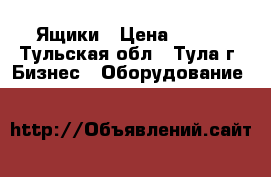 Ящики › Цена ­ 400 - Тульская обл., Тула г. Бизнес » Оборудование   